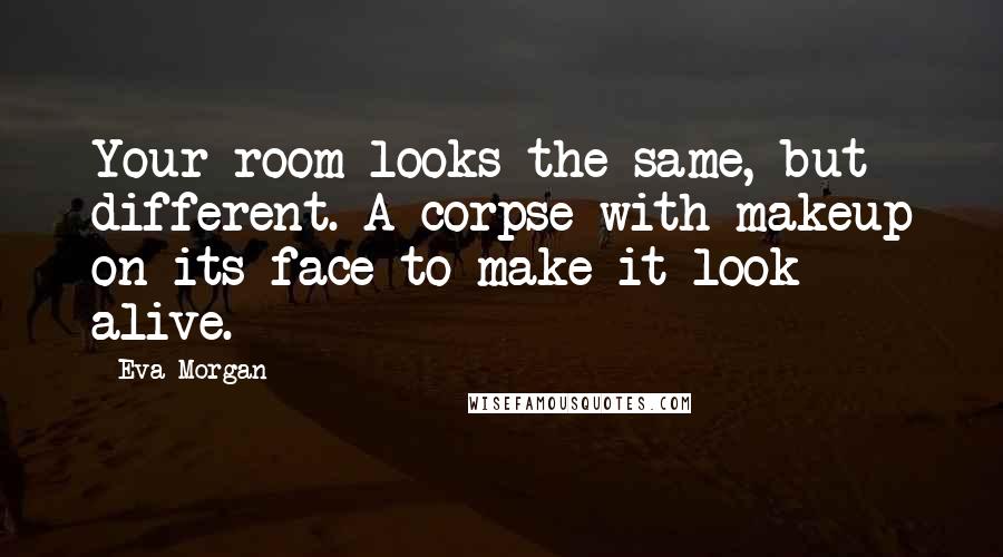 Eva Morgan Quotes: Your room looks the same, but different. A corpse with makeup on its face to make it look alive.