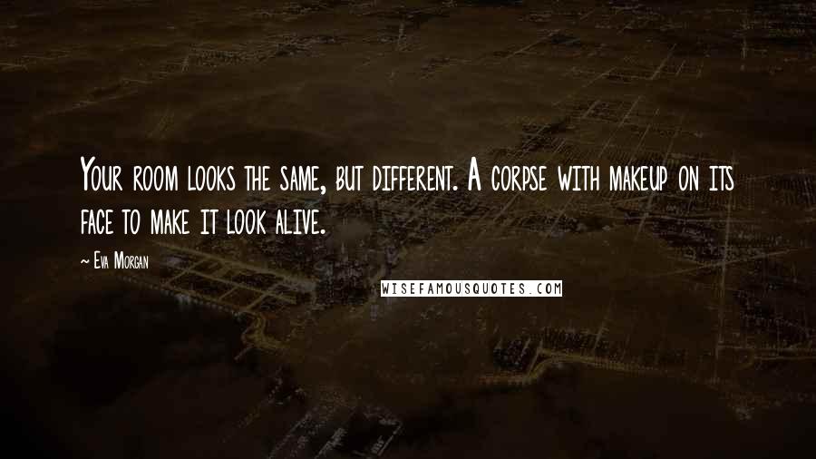 Eva Morgan Quotes: Your room looks the same, but different. A corpse with makeup on its face to make it look alive.