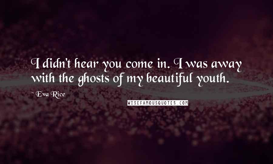 Eva Rice Quotes: I didn't hear you come in. I was away with the ghosts of my beautiful youth.