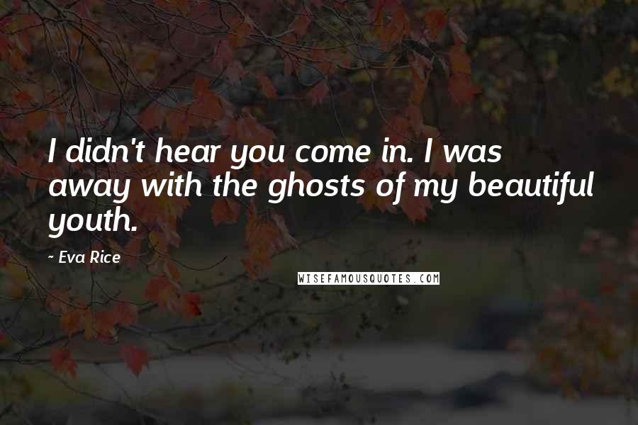 Eva Rice Quotes: I didn't hear you come in. I was away with the ghosts of my beautiful youth.