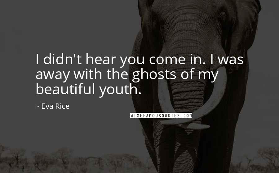 Eva Rice Quotes: I didn't hear you come in. I was away with the ghosts of my beautiful youth.