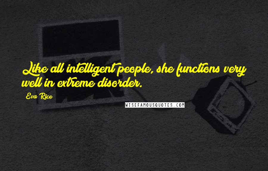 Eva Rice Quotes: Like all intelligent people, she functions very well in extreme disorder.