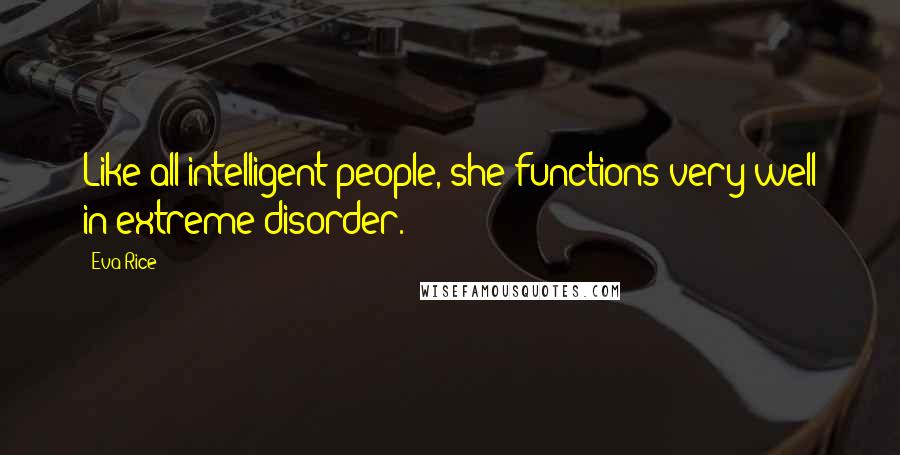 Eva Rice Quotes: Like all intelligent people, she functions very well in extreme disorder.