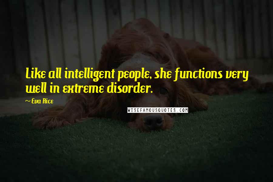 Eva Rice Quotes: Like all intelligent people, she functions very well in extreme disorder.