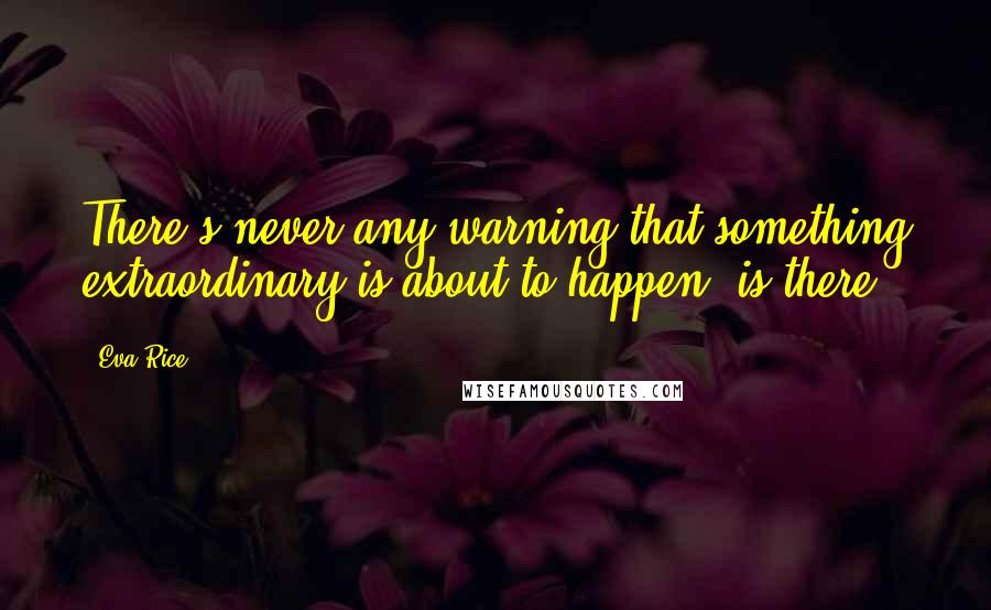 Eva Rice Quotes: There's never any warning that something extraordinary is about to happen, is there?