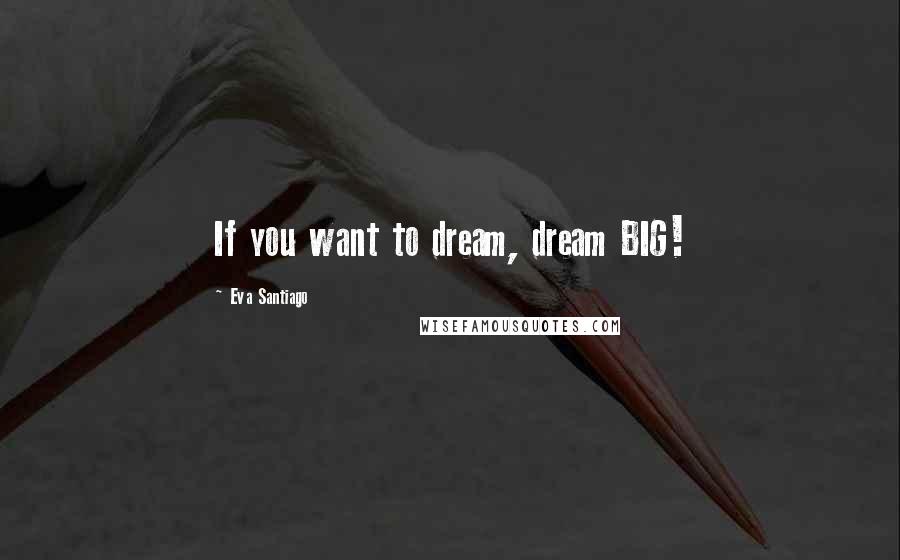 Eva Santiago Quotes: If you want to dream, dream BIG!