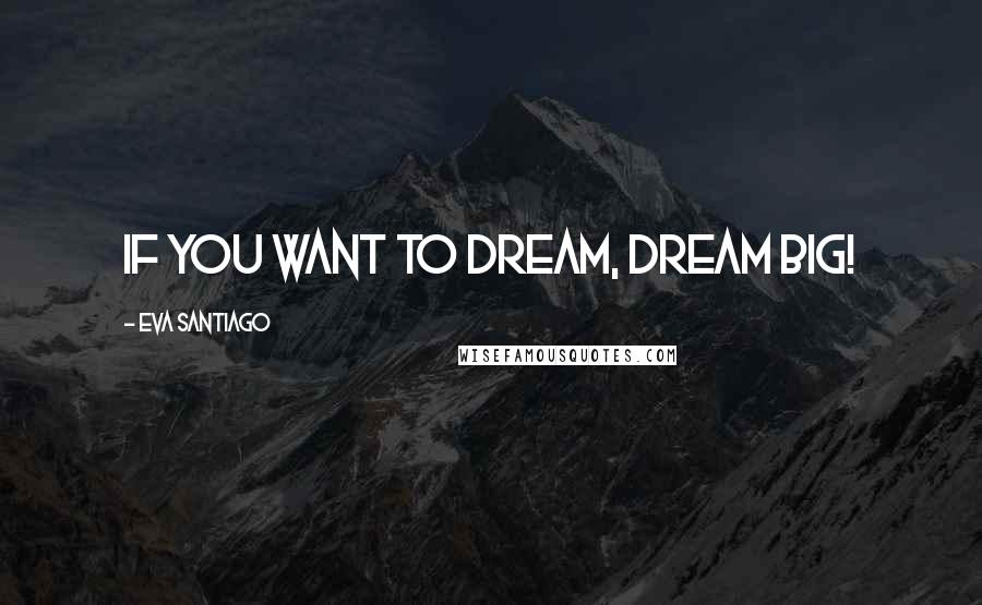 Eva Santiago Quotes: If you want to dream, dream BIG!