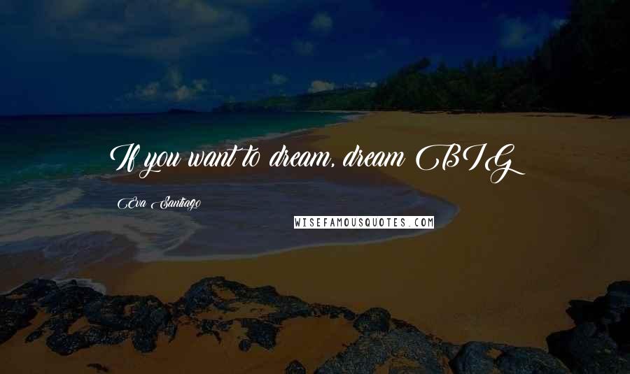 Eva Santiago Quotes: If you want to dream, dream BIG!