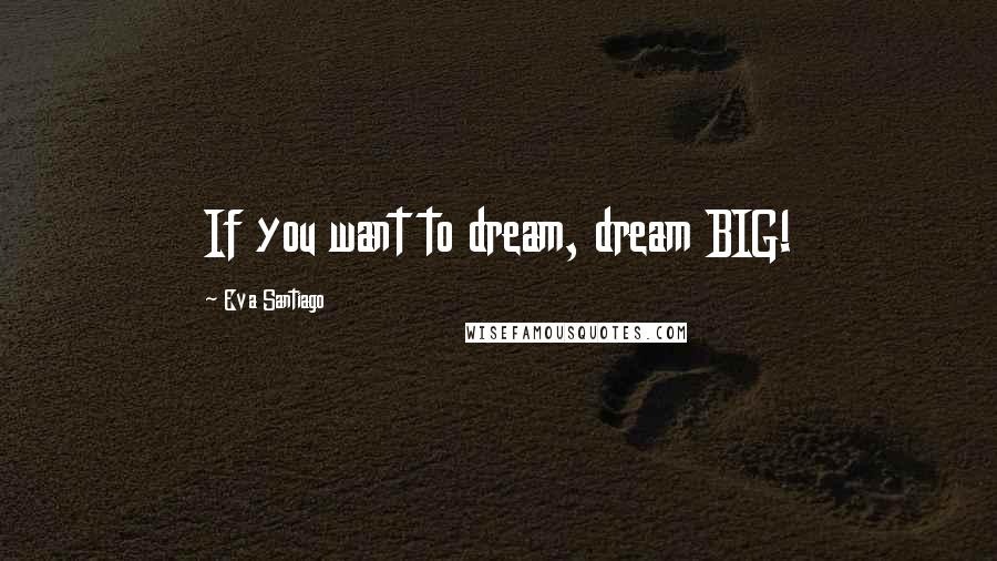 Eva Santiago Quotes: If you want to dream, dream BIG!