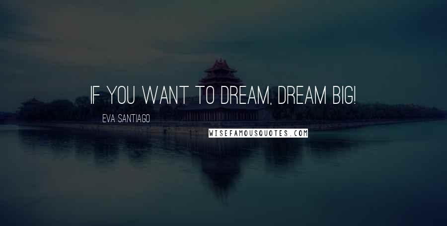 Eva Santiago Quotes: If you want to dream, dream BIG!