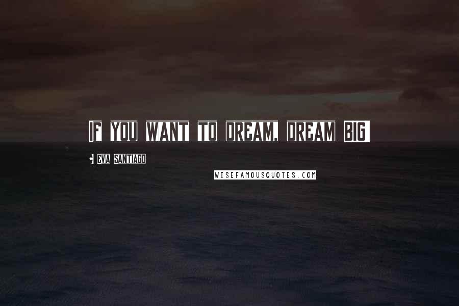 Eva Santiago Quotes: If you want to dream, dream BIG!