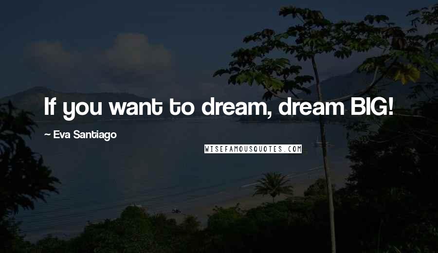 Eva Santiago Quotes: If you want to dream, dream BIG!