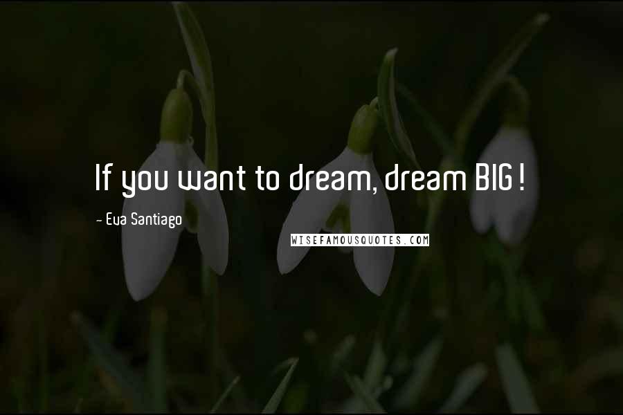 Eva Santiago Quotes: If you want to dream, dream BIG!