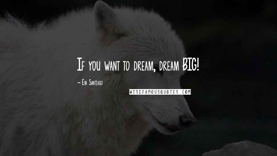 Eva Santiago Quotes: If you want to dream, dream BIG!