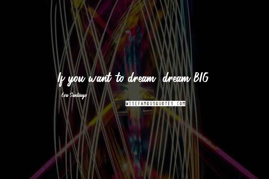 Eva Santiago Quotes: If you want to dream, dream BIG!