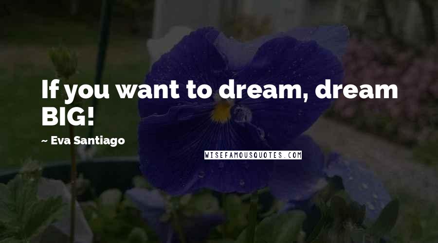 Eva Santiago Quotes: If you want to dream, dream BIG!