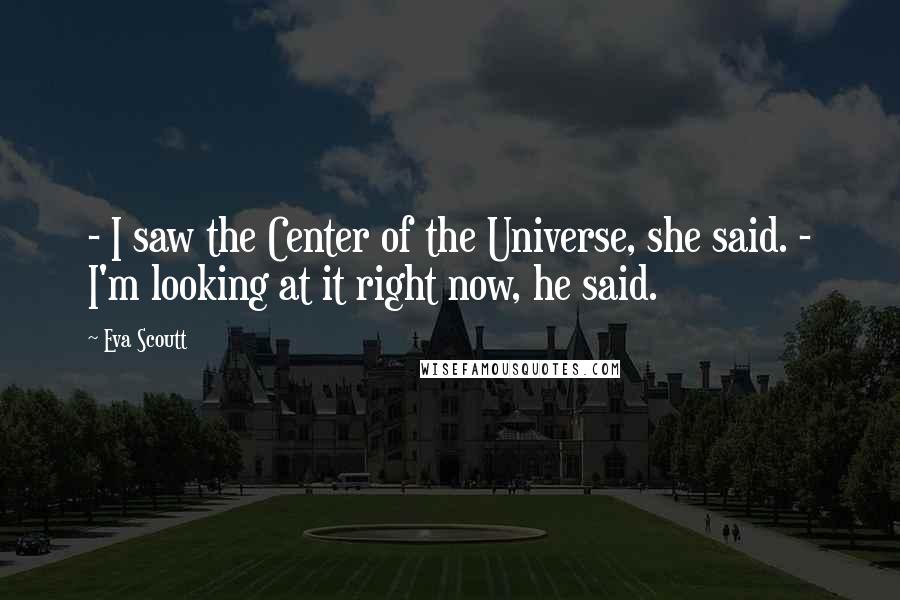 Eva Scoutt Quotes: - I saw the Center of the Universe, she said. - I'm looking at it right now, he said.