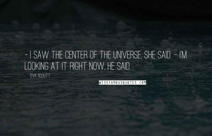 Eva Scoutt Quotes: - I saw the Center of the Universe, she said. - I'm looking at it right now, he said.