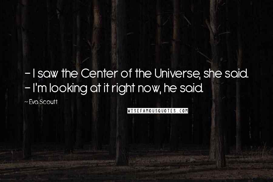 Eva Scoutt Quotes: - I saw the Center of the Universe, she said. - I'm looking at it right now, he said.