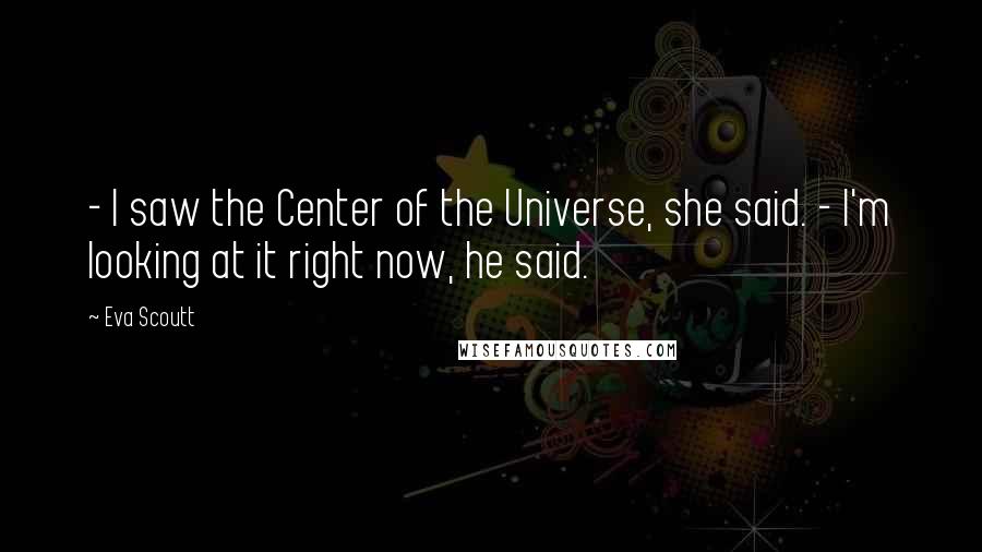 Eva Scoutt Quotes: - I saw the Center of the Universe, she said. - I'm looking at it right now, he said.