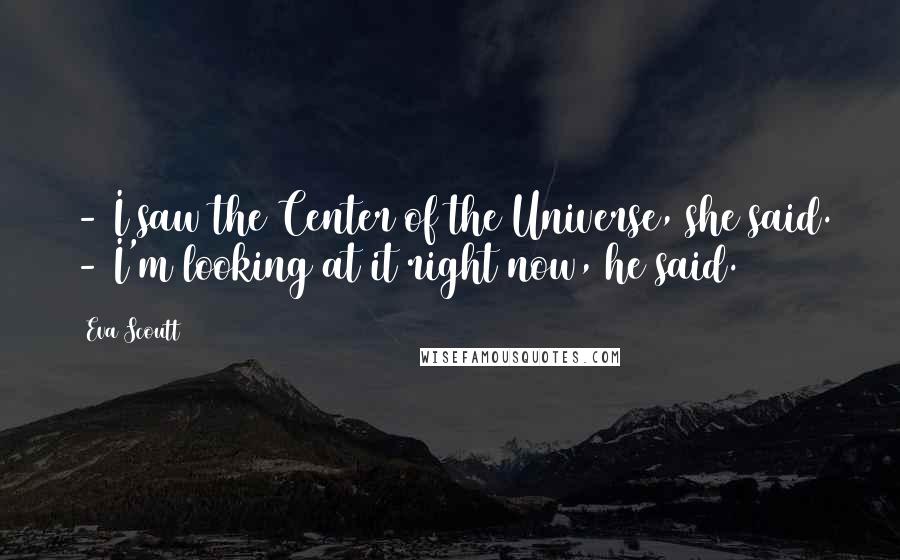 Eva Scoutt Quotes: - I saw the Center of the Universe, she said. - I'm looking at it right now, he said.