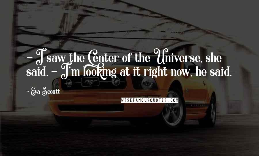 Eva Scoutt Quotes: - I saw the Center of the Universe, she said. - I'm looking at it right now, he said.