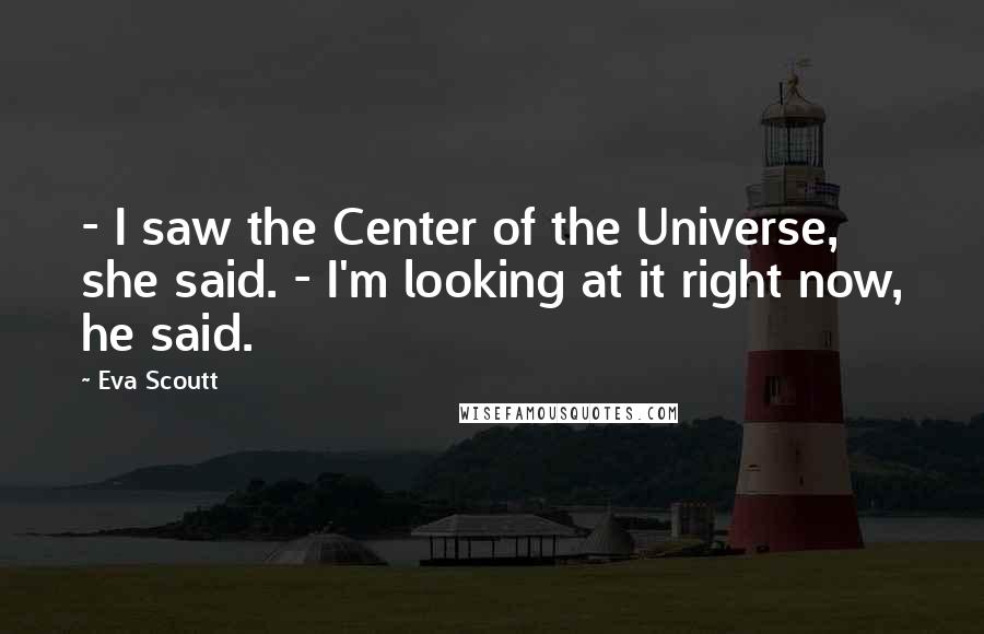 Eva Scoutt Quotes: - I saw the Center of the Universe, she said. - I'm looking at it right now, he said.