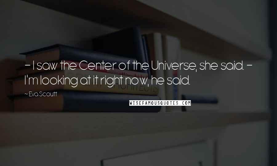 Eva Scoutt Quotes: - I saw the Center of the Universe, she said. - I'm looking at it right now, he said.