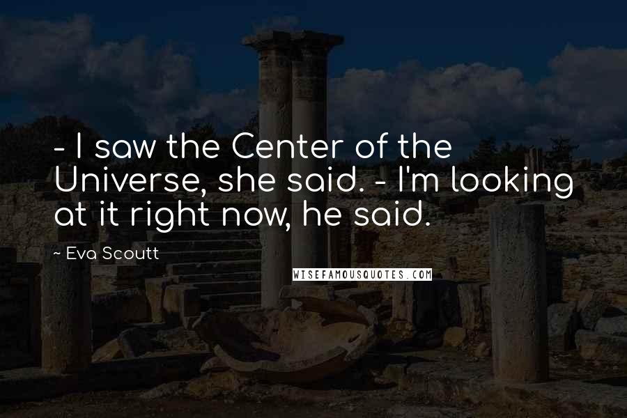 Eva Scoutt Quotes: - I saw the Center of the Universe, she said. - I'm looking at it right now, he said.