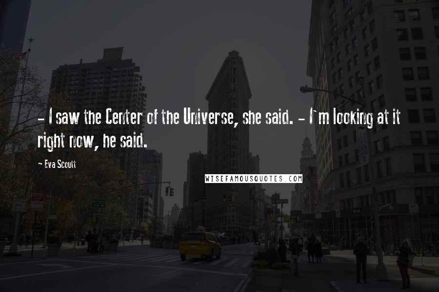 Eva Scoutt Quotes: - I saw the Center of the Universe, she said. - I'm looking at it right now, he said.