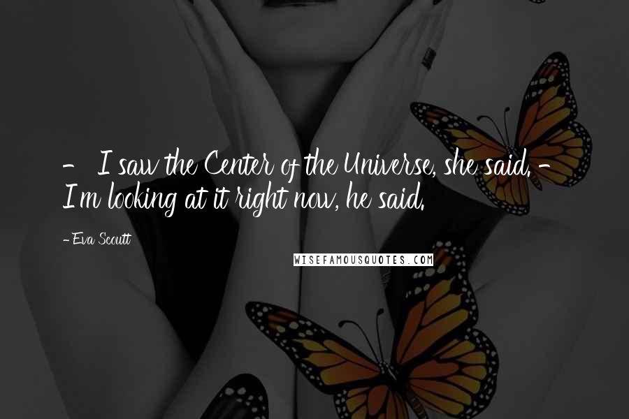 Eva Scoutt Quotes: - I saw the Center of the Universe, she said. - I'm looking at it right now, he said.