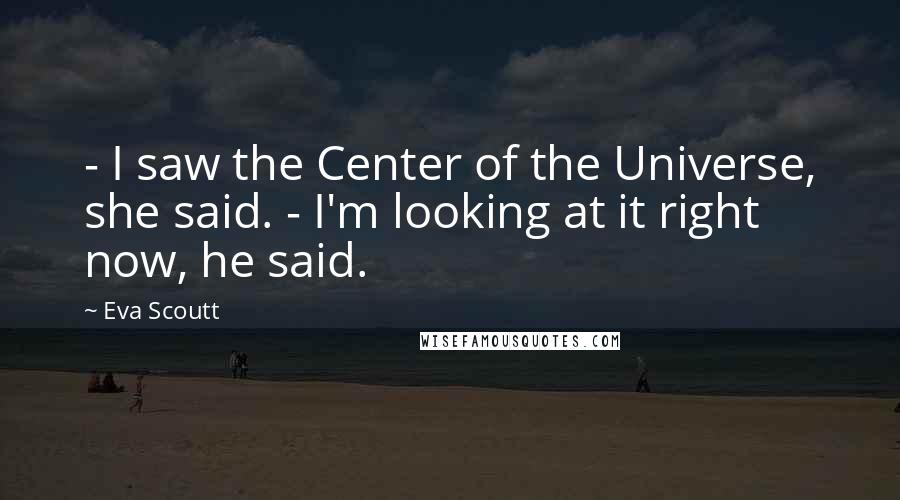 Eva Scoutt Quotes: - I saw the Center of the Universe, she said. - I'm looking at it right now, he said.