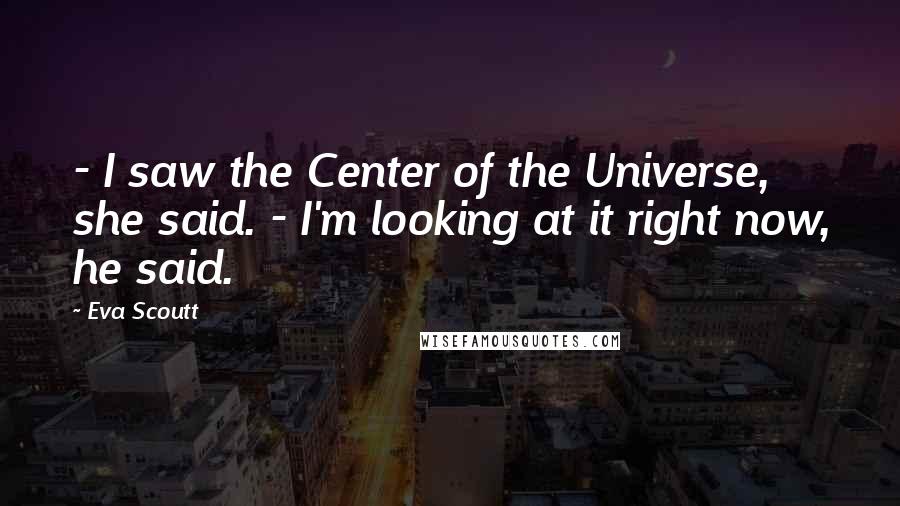 Eva Scoutt Quotes: - I saw the Center of the Universe, she said. - I'm looking at it right now, he said.