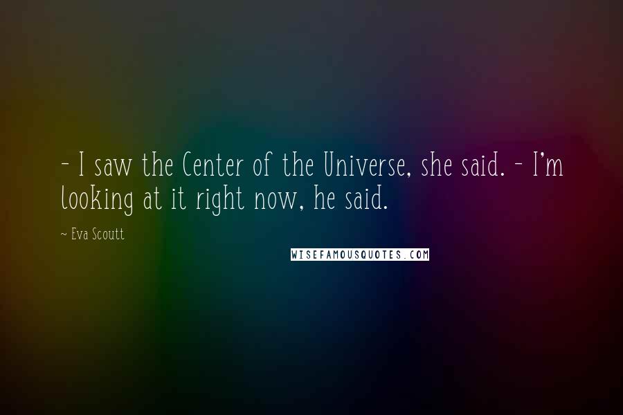 Eva Scoutt Quotes: - I saw the Center of the Universe, she said. - I'm looking at it right now, he said.