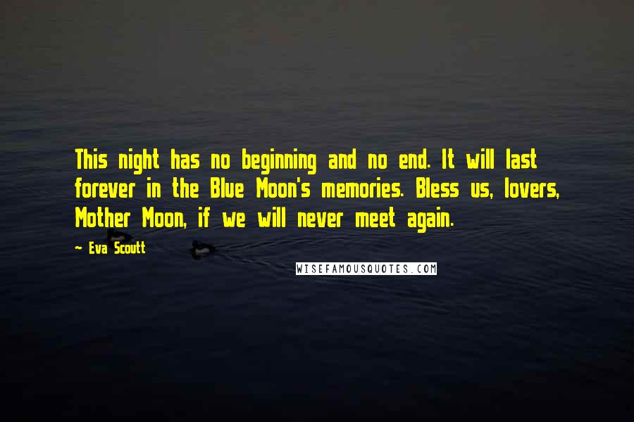 Eva Scoutt Quotes: This night has no beginning and no end. It will last forever in the Blue Moon's memories. Bless us, lovers, Mother Moon, if we will never meet again.