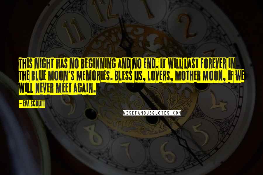 Eva Scoutt Quotes: This night has no beginning and no end. It will last forever in the Blue Moon's memories. Bless us, lovers, Mother Moon, if we will never meet again.