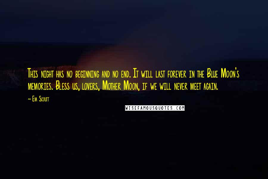 Eva Scoutt Quotes: This night has no beginning and no end. It will last forever in the Blue Moon's memories. Bless us, lovers, Mother Moon, if we will never meet again.