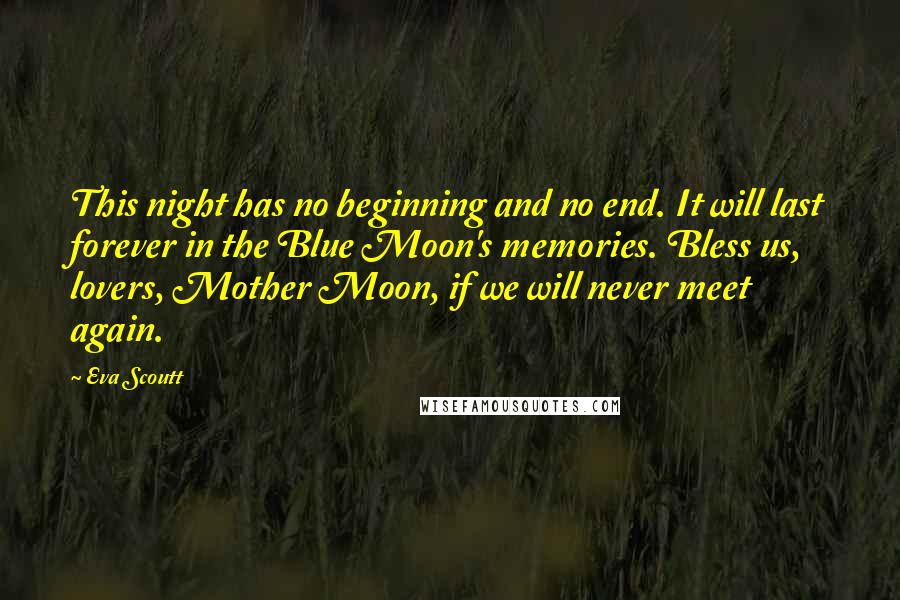 Eva Scoutt Quotes: This night has no beginning and no end. It will last forever in the Blue Moon's memories. Bless us, lovers, Mother Moon, if we will never meet again.