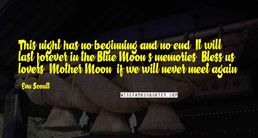 Eva Scoutt Quotes: This night has no beginning and no end. It will last forever in the Blue Moon's memories. Bless us, lovers, Mother Moon, if we will never meet again.