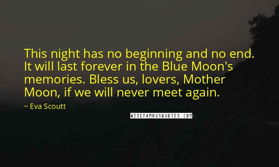 Eva Scoutt Quotes: This night has no beginning and no end. It will last forever in the Blue Moon's memories. Bless us, lovers, Mother Moon, if we will never meet again.