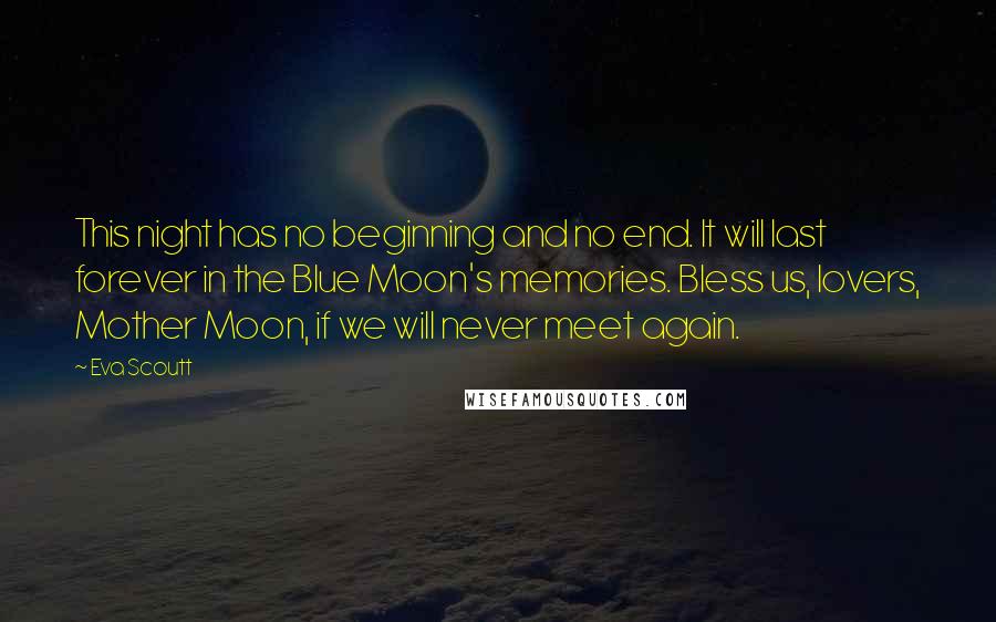 Eva Scoutt Quotes: This night has no beginning and no end. It will last forever in the Blue Moon's memories. Bless us, lovers, Mother Moon, if we will never meet again.