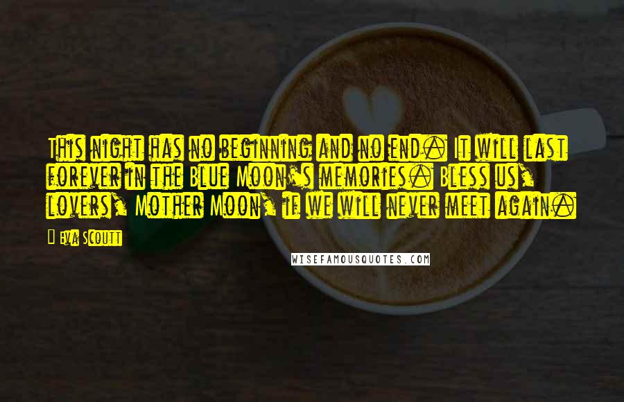 Eva Scoutt Quotes: This night has no beginning and no end. It will last forever in the Blue Moon's memories. Bless us, lovers, Mother Moon, if we will never meet again.