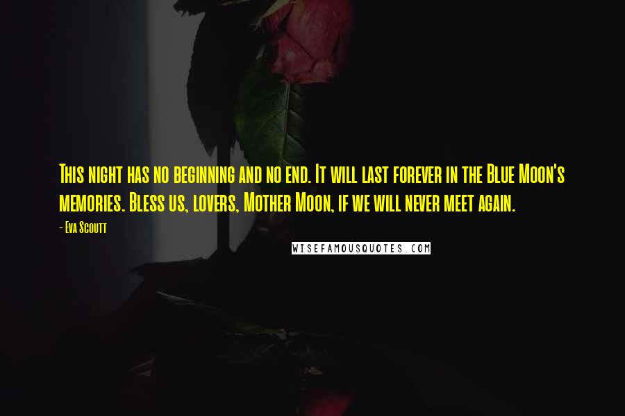 Eva Scoutt Quotes: This night has no beginning and no end. It will last forever in the Blue Moon's memories. Bless us, lovers, Mother Moon, if we will never meet again.