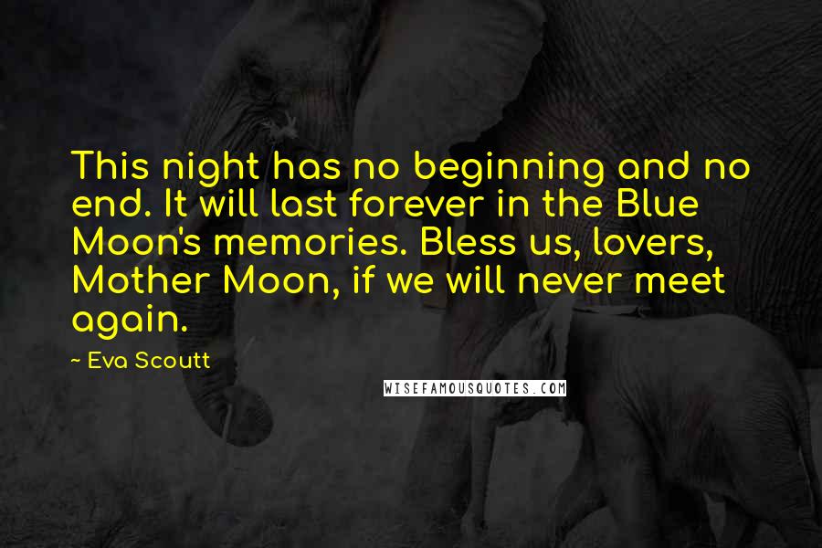 Eva Scoutt Quotes: This night has no beginning and no end. It will last forever in the Blue Moon's memories. Bless us, lovers, Mother Moon, if we will never meet again.