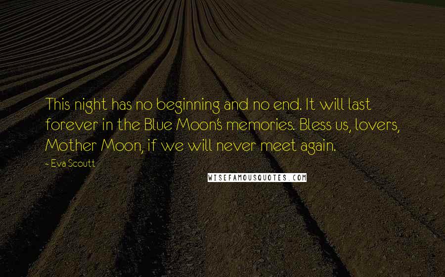 Eva Scoutt Quotes: This night has no beginning and no end. It will last forever in the Blue Moon's memories. Bless us, lovers, Mother Moon, if we will never meet again.