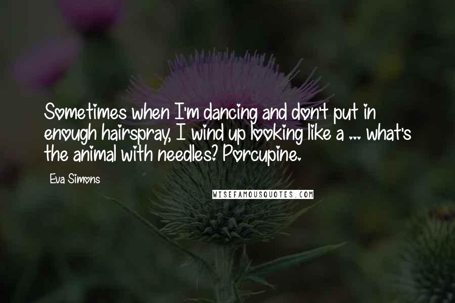 Eva Simons Quotes: Sometimes when I'm dancing and don't put in enough hairspray, I wind up looking like a ... what's the animal with needles? Porcupine.