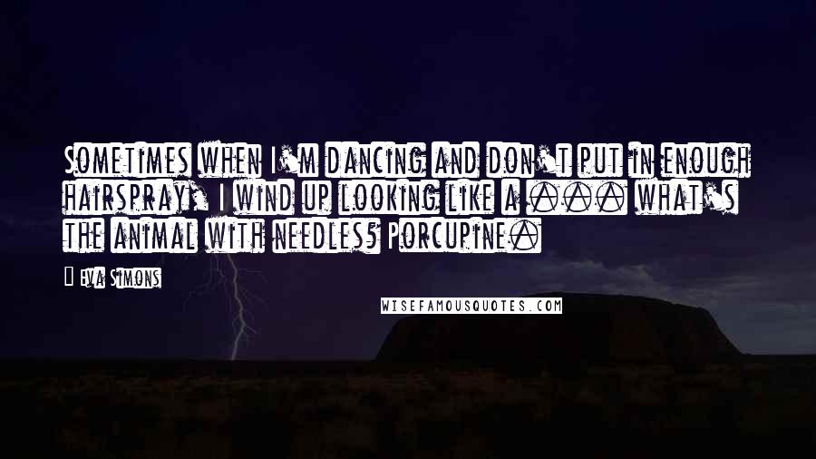 Eva Simons Quotes: Sometimes when I'm dancing and don't put in enough hairspray, I wind up looking like a ... what's the animal with needles? Porcupine.