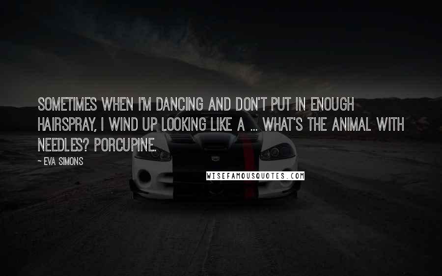 Eva Simons Quotes: Sometimes when I'm dancing and don't put in enough hairspray, I wind up looking like a ... what's the animal with needles? Porcupine.