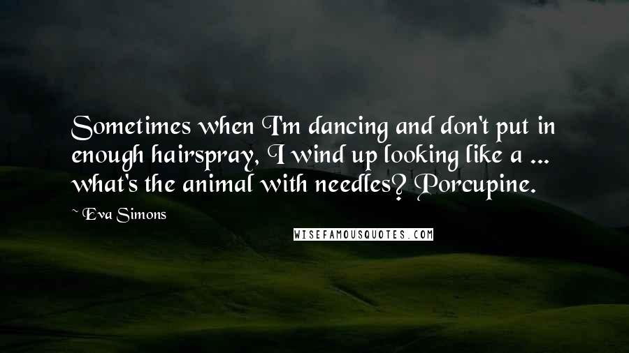 Eva Simons Quotes: Sometimes when I'm dancing and don't put in enough hairspray, I wind up looking like a ... what's the animal with needles? Porcupine.