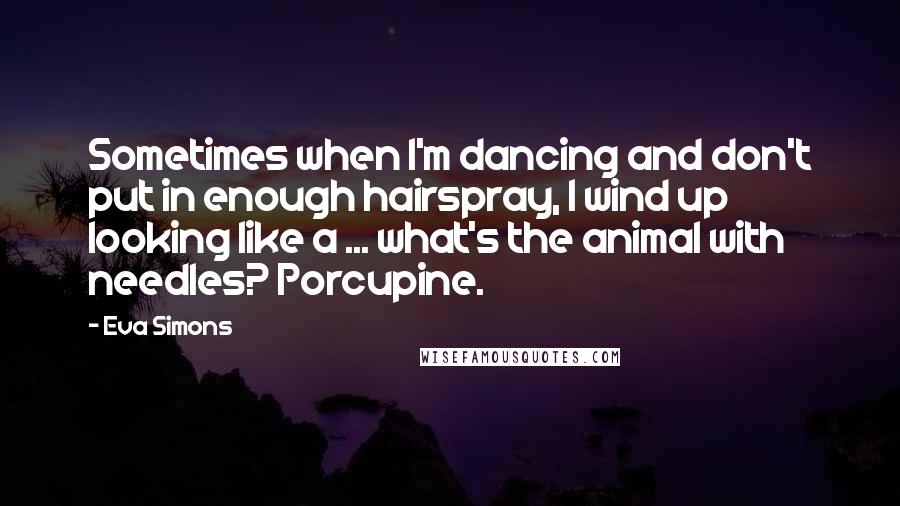 Eva Simons Quotes: Sometimes when I'm dancing and don't put in enough hairspray, I wind up looking like a ... what's the animal with needles? Porcupine.